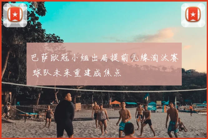 巴萨欧冠小组出局提前无缘淘汰赛 球队未来重建成焦点