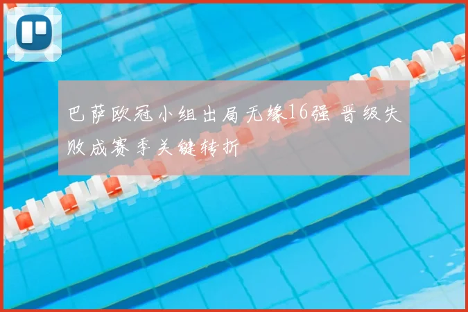 巴萨欧冠小组出局无缘16强 晋级失败成赛季关键转折