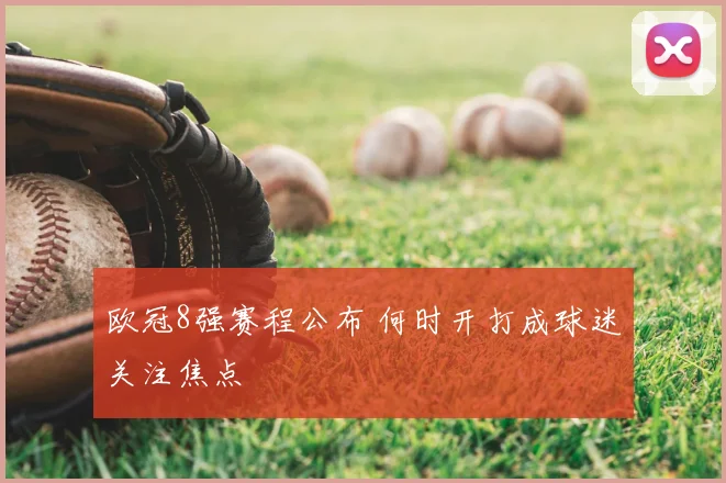 欧冠8强赛程公布 何时开打成球迷关注焦点