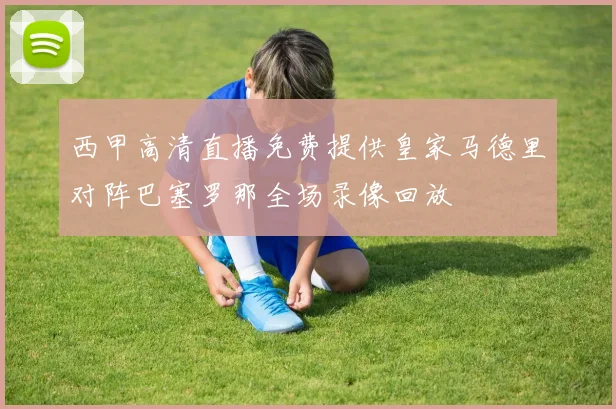 西甲高清直播免费提供皇家马德里对阵巴塞罗那全场录像回放