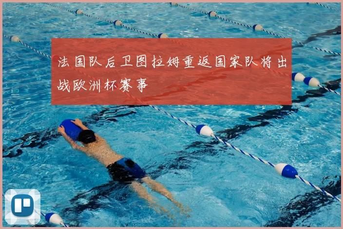 法国队后卫图拉姆重返国家队将出战欧洲杯赛事